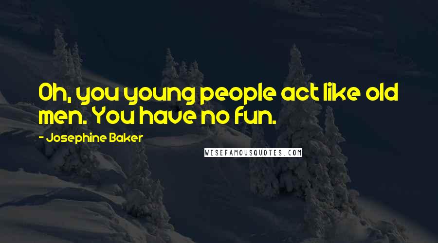 Josephine Baker Quotes: Oh, you young people act like old men. You have no fun.