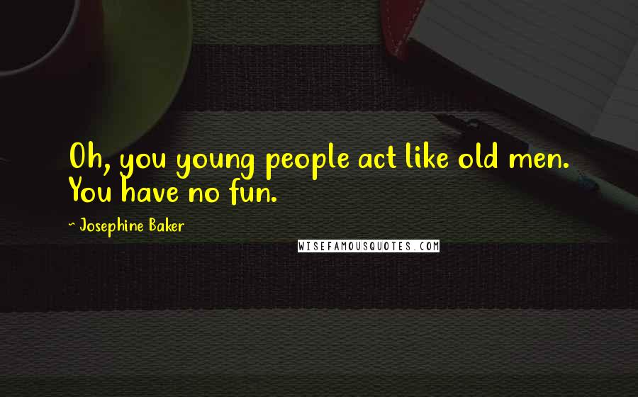Josephine Baker Quotes: Oh, you young people act like old men. You have no fun.