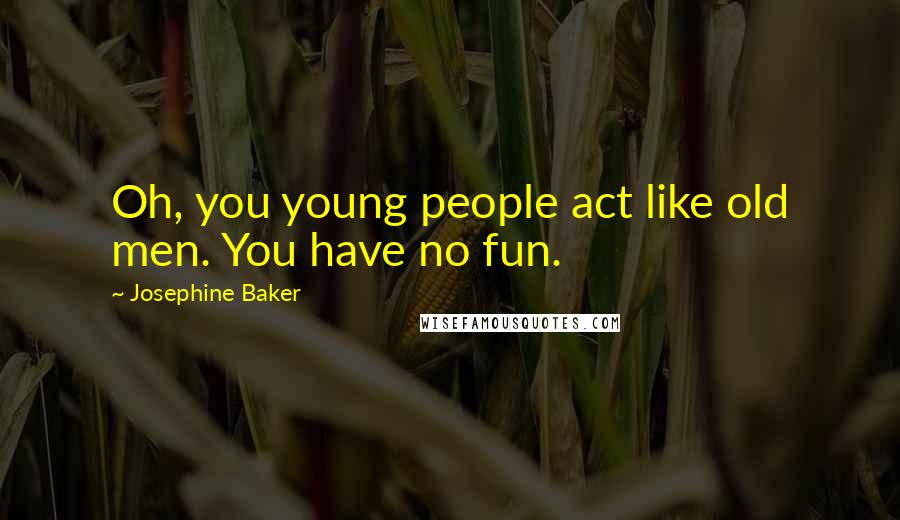 Josephine Baker Quotes: Oh, you young people act like old men. You have no fun.