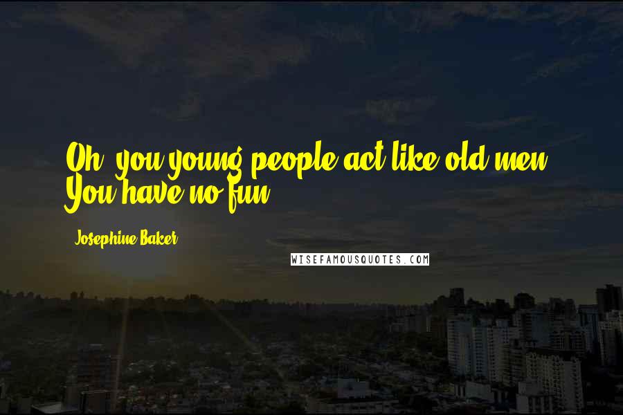 Josephine Baker Quotes: Oh, you young people act like old men. You have no fun.