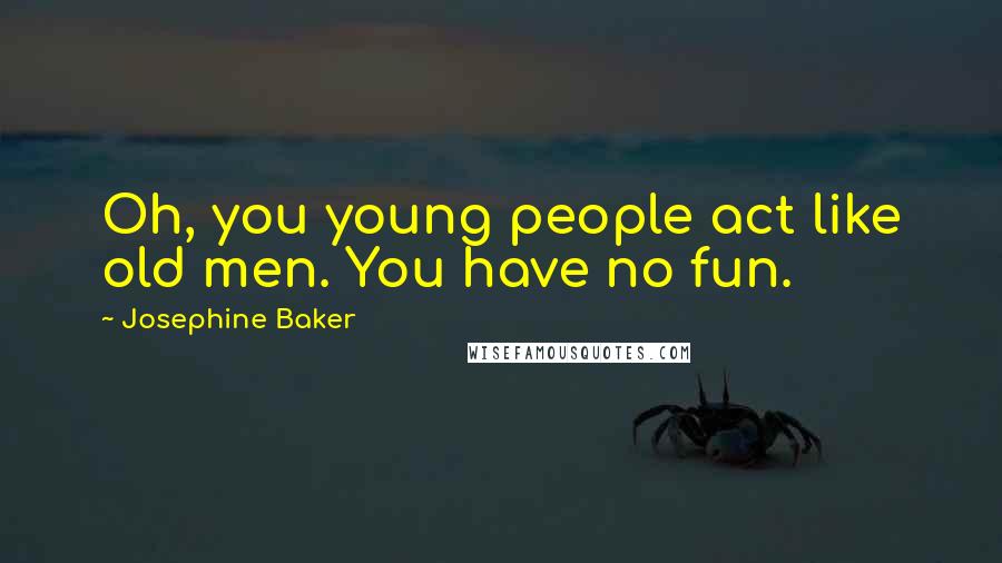 Josephine Baker Quotes: Oh, you young people act like old men. You have no fun.