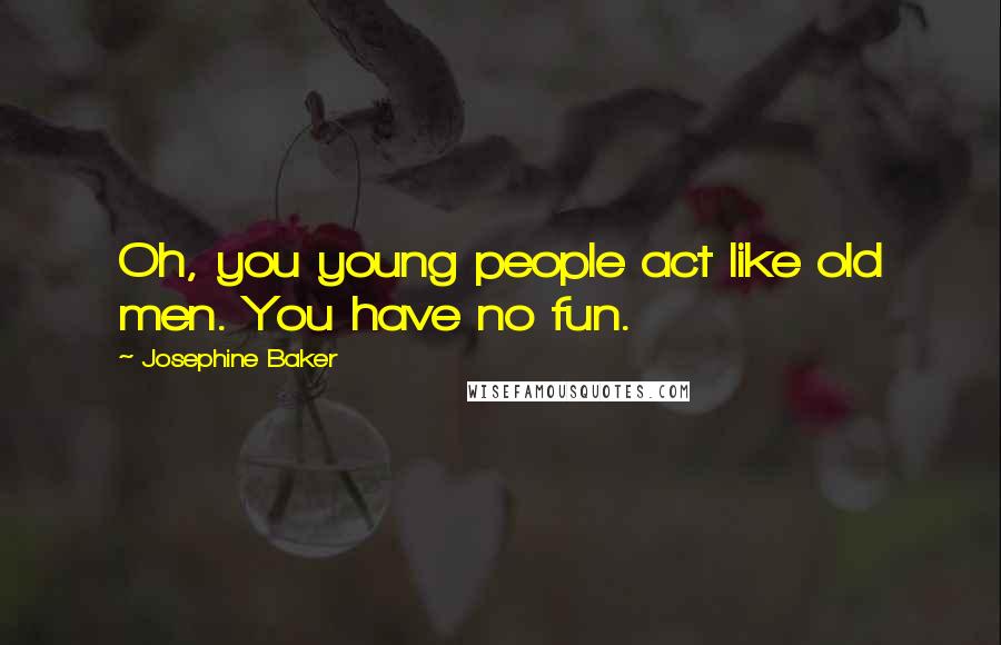 Josephine Baker Quotes: Oh, you young people act like old men. You have no fun.