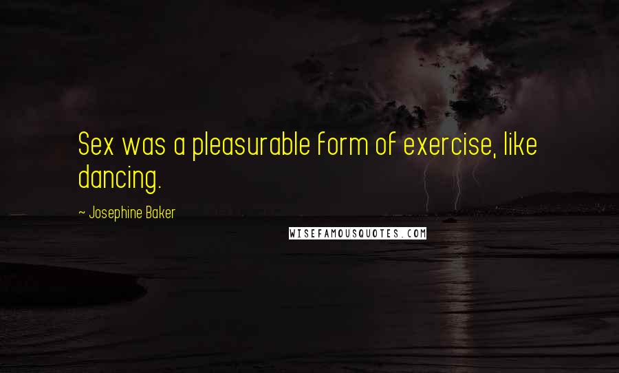 Josephine Baker Quotes: Sex was a pleasurable form of exercise, like dancing.