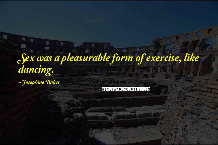 Josephine Baker Quotes: Sex was a pleasurable form of exercise, like dancing.