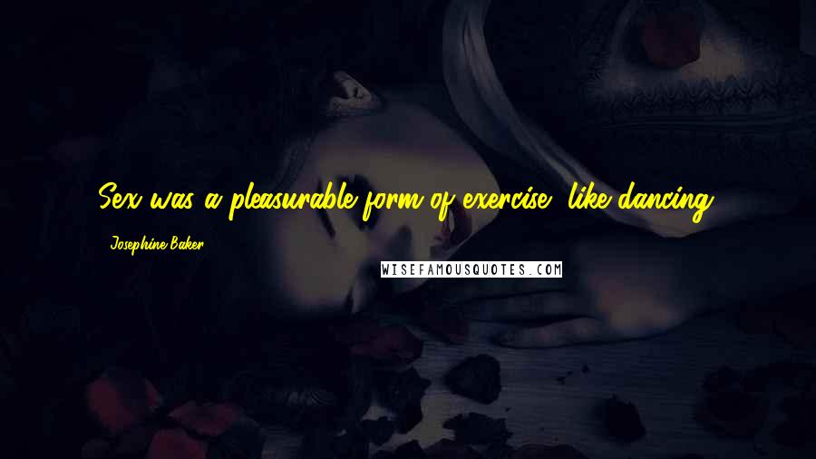 Josephine Baker Quotes: Sex was a pleasurable form of exercise, like dancing.