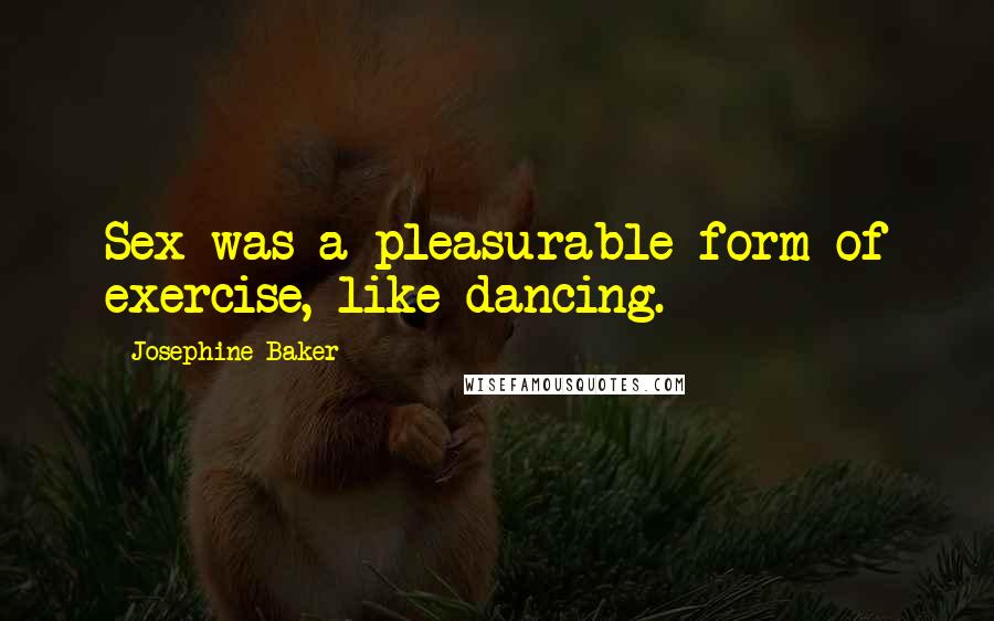 Josephine Baker Quotes: Sex was a pleasurable form of exercise, like dancing.