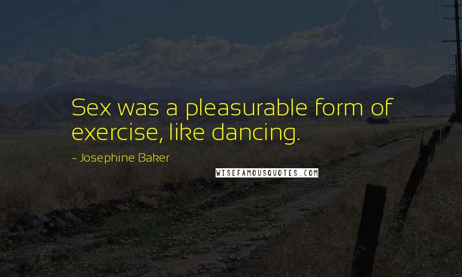 Josephine Baker Quotes: Sex was a pleasurable form of exercise, like dancing.