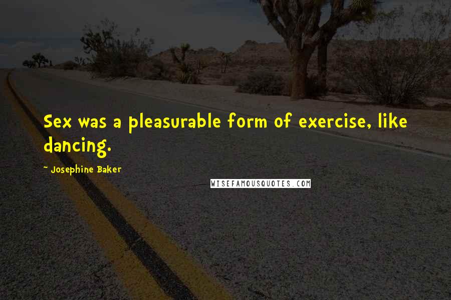 Josephine Baker Quotes: Sex was a pleasurable form of exercise, like dancing.