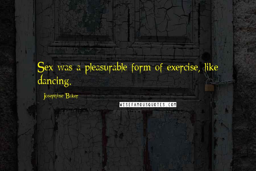 Josephine Baker Quotes: Sex was a pleasurable form of exercise, like dancing.