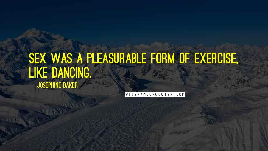 Josephine Baker Quotes: Sex was a pleasurable form of exercise, like dancing.