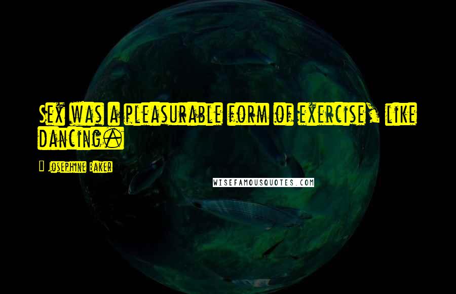 Josephine Baker Quotes: Sex was a pleasurable form of exercise, like dancing.