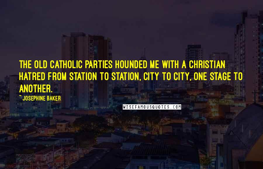 Josephine Baker Quotes: The old Catholic parties hounded me with a Christian hatred from station to station, city to city, one stage to another.