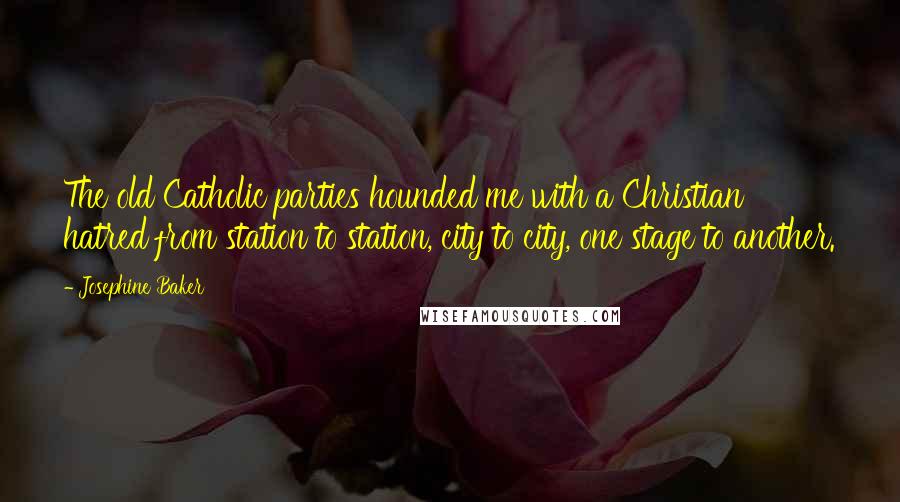 Josephine Baker Quotes: The old Catholic parties hounded me with a Christian hatred from station to station, city to city, one stage to another.