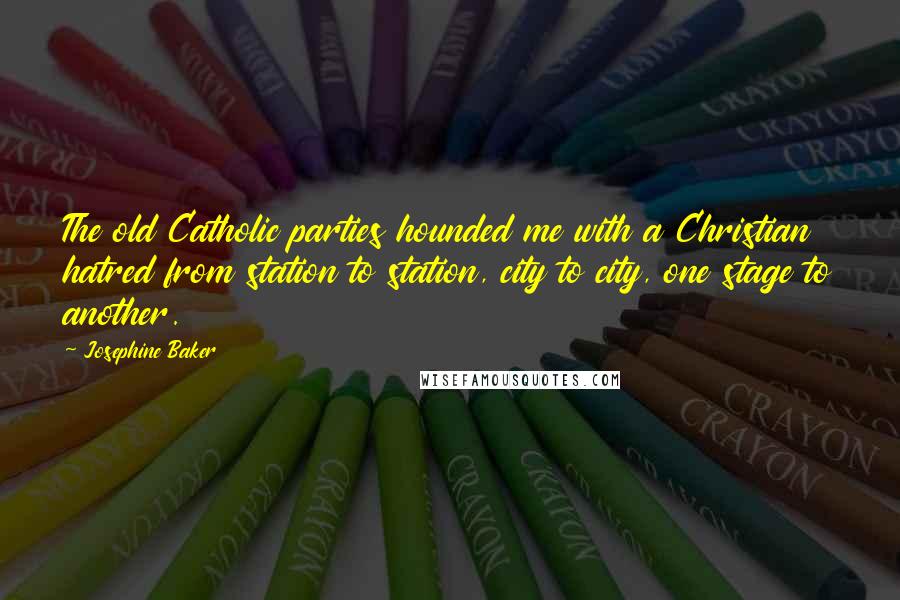 Josephine Baker Quotes: The old Catholic parties hounded me with a Christian hatred from station to station, city to city, one stage to another.