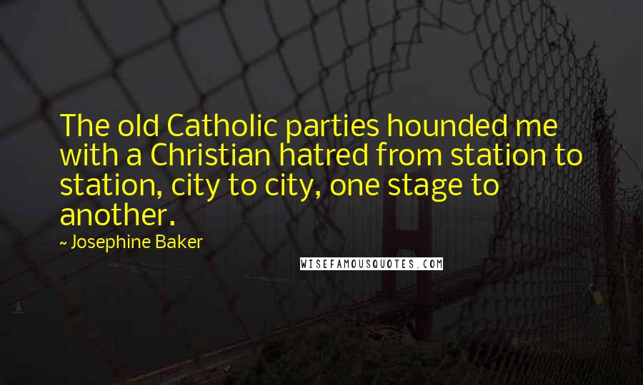 Josephine Baker Quotes: The old Catholic parties hounded me with a Christian hatred from station to station, city to city, one stage to another.
