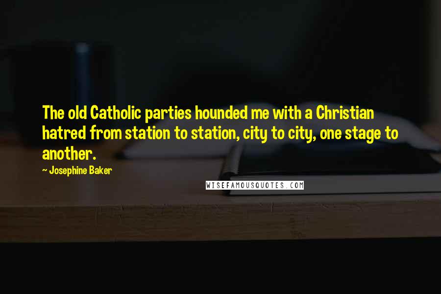 Josephine Baker Quotes: The old Catholic parties hounded me with a Christian hatred from station to station, city to city, one stage to another.