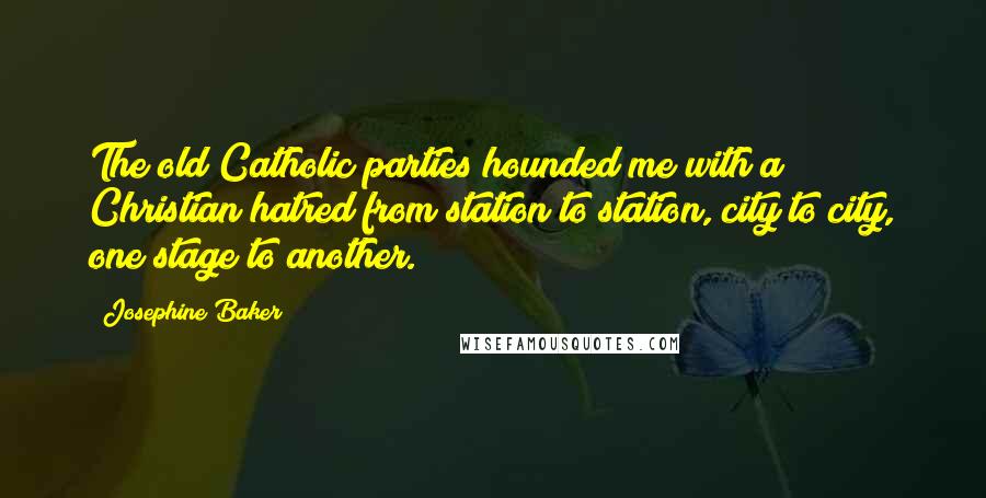 Josephine Baker Quotes: The old Catholic parties hounded me with a Christian hatred from station to station, city to city, one stage to another.