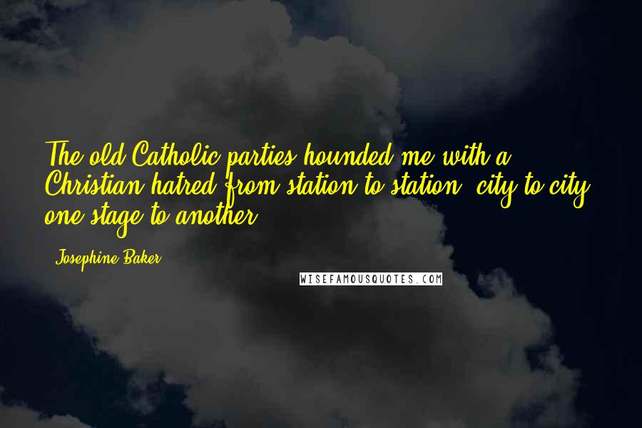 Josephine Baker Quotes: The old Catholic parties hounded me with a Christian hatred from station to station, city to city, one stage to another.