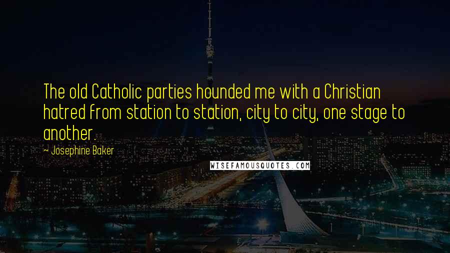 Josephine Baker Quotes: The old Catholic parties hounded me with a Christian hatred from station to station, city to city, one stage to another.