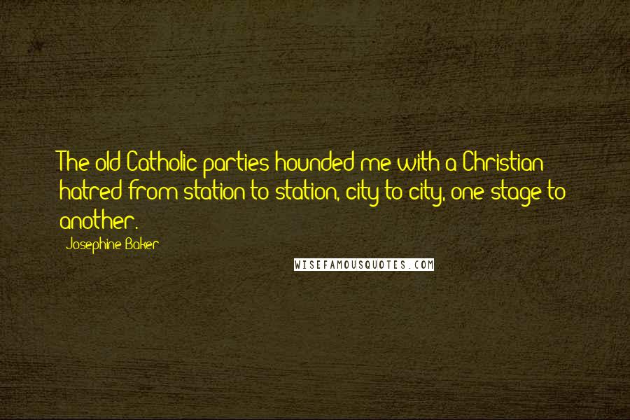 Josephine Baker Quotes: The old Catholic parties hounded me with a Christian hatred from station to station, city to city, one stage to another.