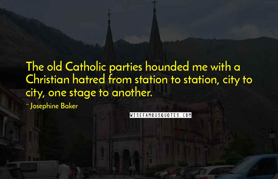 Josephine Baker Quotes: The old Catholic parties hounded me with a Christian hatred from station to station, city to city, one stage to another.