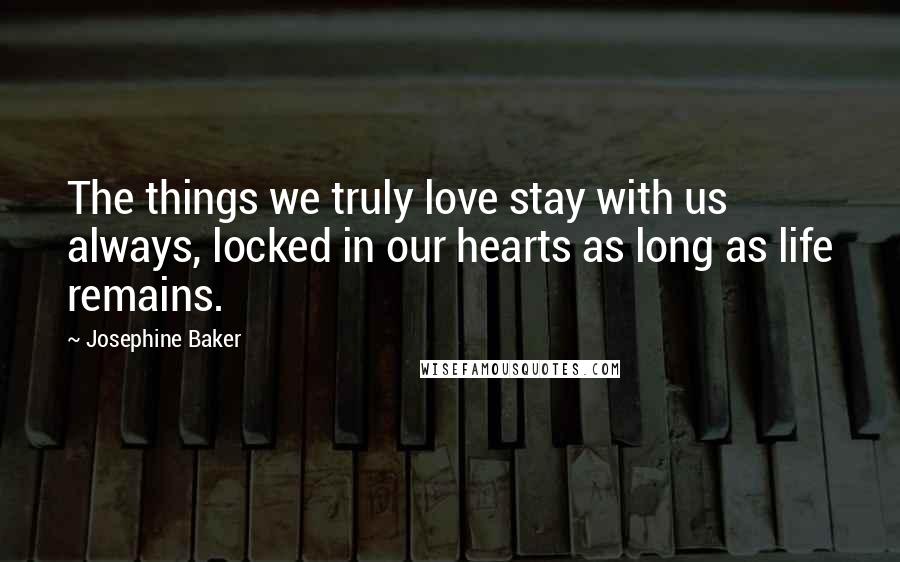 Josephine Baker Quotes: The things we truly love stay with us always, locked in our hearts as long as life remains.