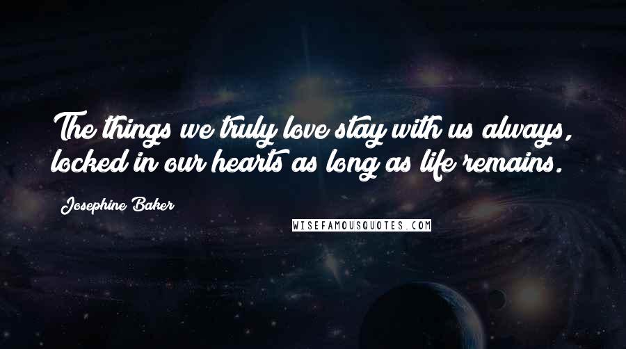 Josephine Baker Quotes: The things we truly love stay with us always, locked in our hearts as long as life remains.