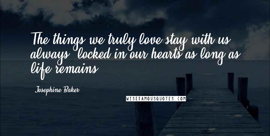 Josephine Baker Quotes: The things we truly love stay with us always, locked in our hearts as long as life remains.