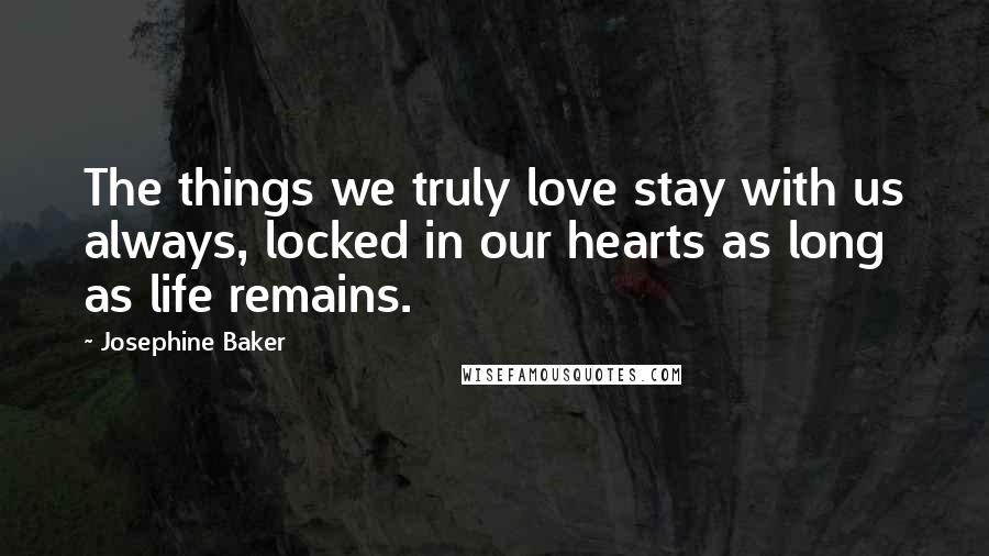 Josephine Baker Quotes: The things we truly love stay with us always, locked in our hearts as long as life remains.