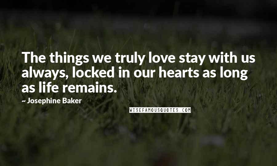 Josephine Baker Quotes: The things we truly love stay with us always, locked in our hearts as long as life remains.