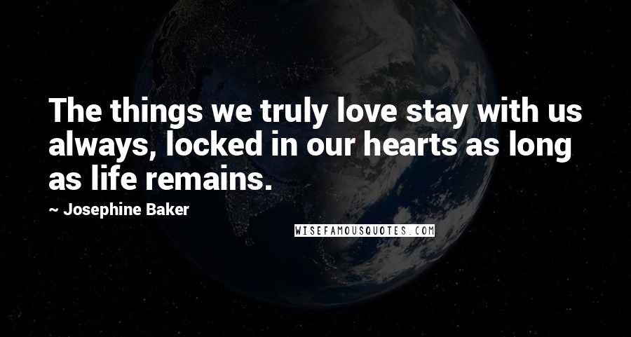 Josephine Baker Quotes: The things we truly love stay with us always, locked in our hearts as long as life remains.