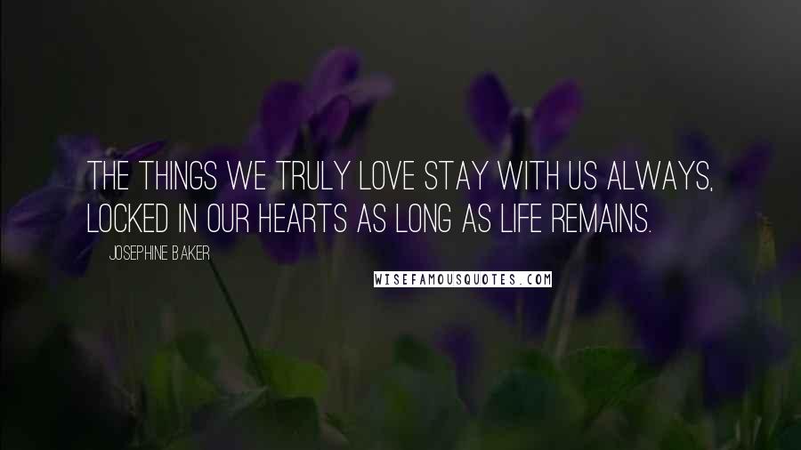 Josephine Baker Quotes: The things we truly love stay with us always, locked in our hearts as long as life remains.