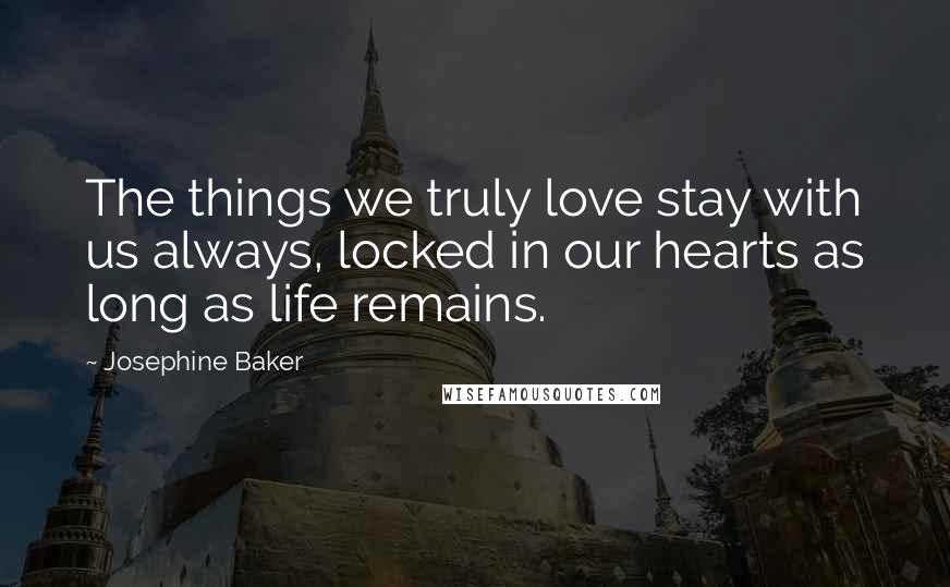 Josephine Baker Quotes: The things we truly love stay with us always, locked in our hearts as long as life remains.