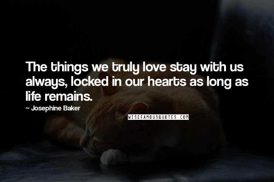 Josephine Baker Quotes: The things we truly love stay with us always, locked in our hearts as long as life remains.