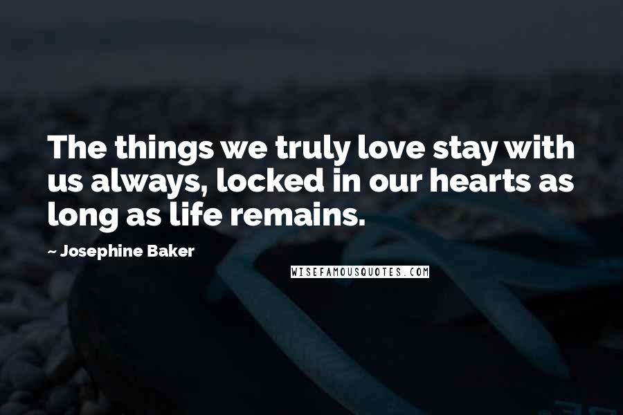 Josephine Baker Quotes: The things we truly love stay with us always, locked in our hearts as long as life remains.