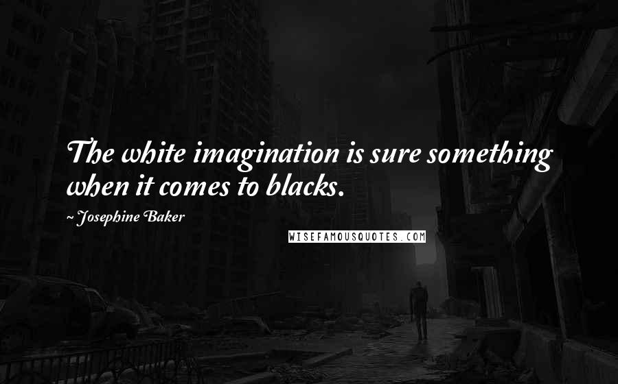 Josephine Baker Quotes: The white imagination is sure something when it comes to blacks.