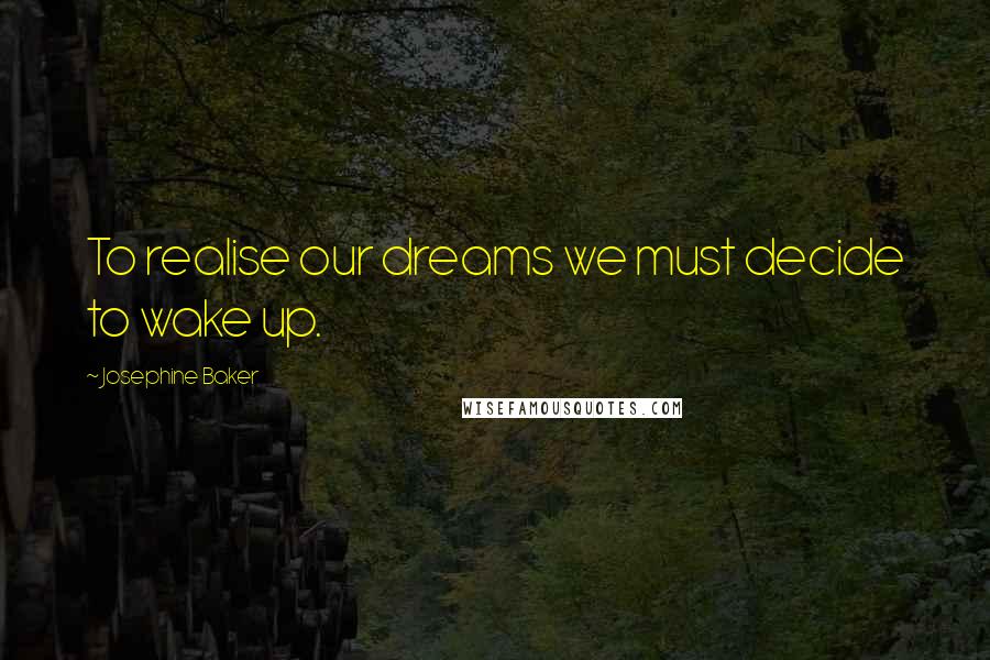 Josephine Baker Quotes: To realise our dreams we must decide to wake up.