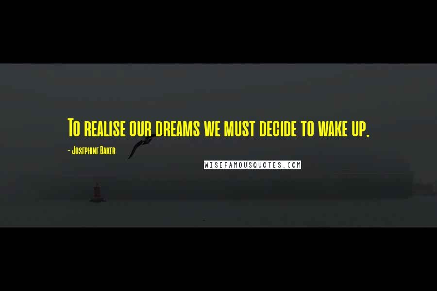 Josephine Baker Quotes: To realise our dreams we must decide to wake up.