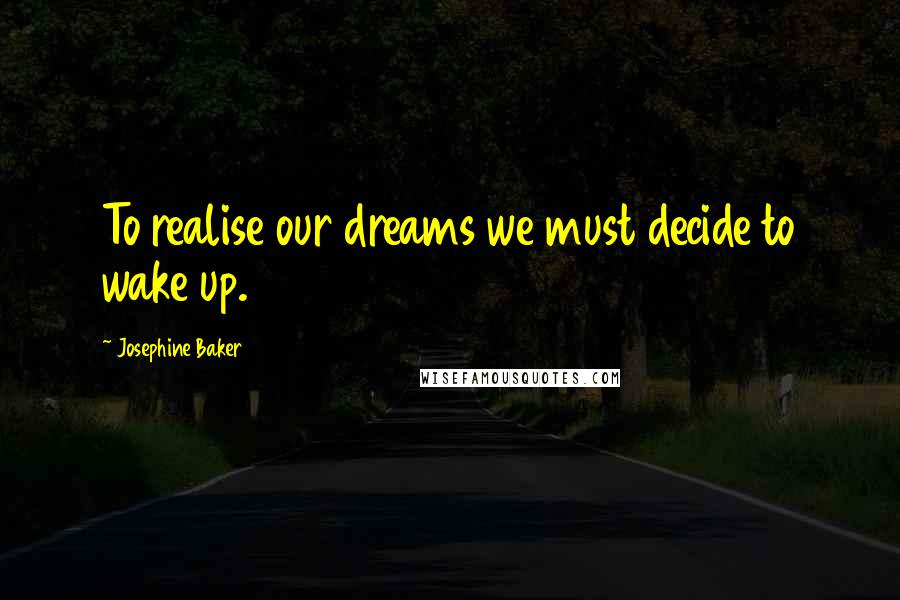 Josephine Baker Quotes: To realise our dreams we must decide to wake up.