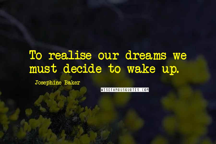 Josephine Baker Quotes: To realise our dreams we must decide to wake up.