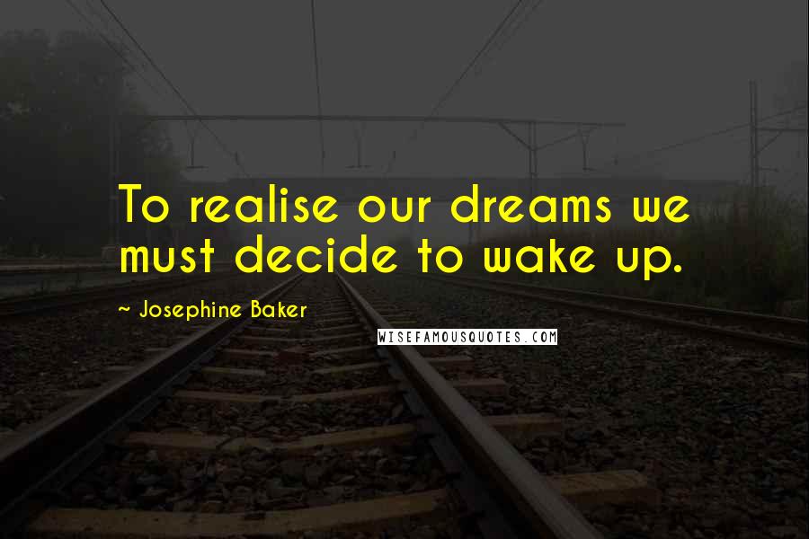 Josephine Baker Quotes: To realise our dreams we must decide to wake up.