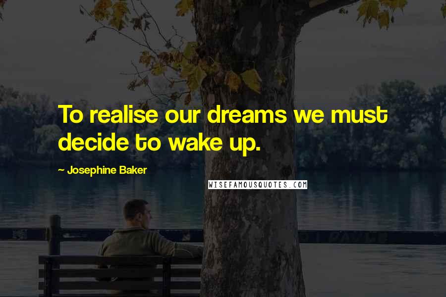 Josephine Baker Quotes: To realise our dreams we must decide to wake up.