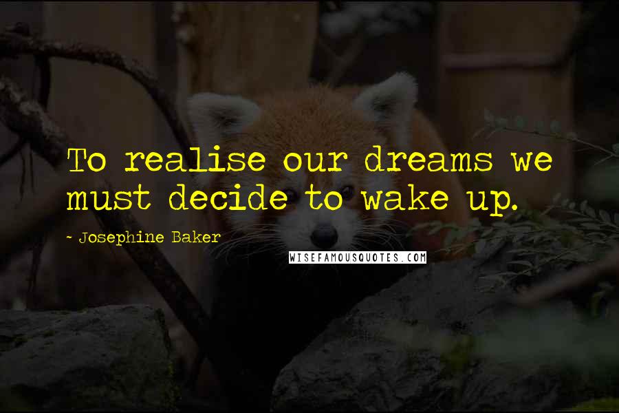 Josephine Baker Quotes: To realise our dreams we must decide to wake up.