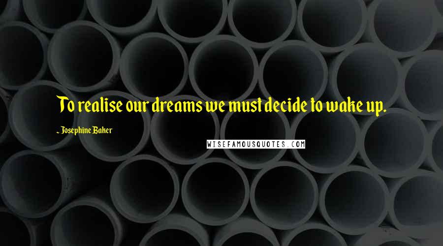 Josephine Baker Quotes: To realise our dreams we must decide to wake up.