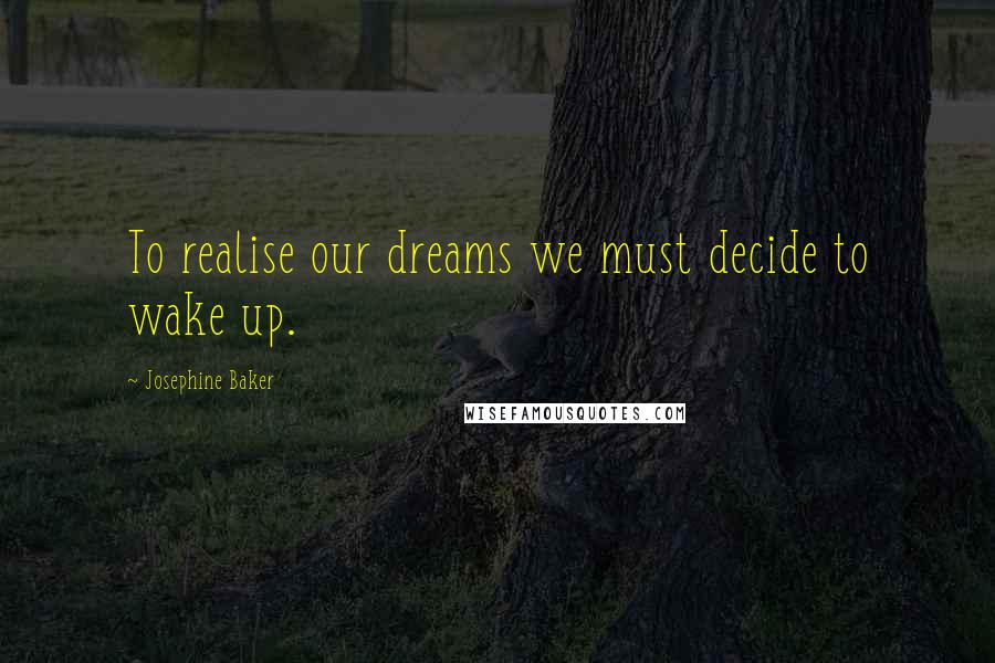 Josephine Baker Quotes: To realise our dreams we must decide to wake up.