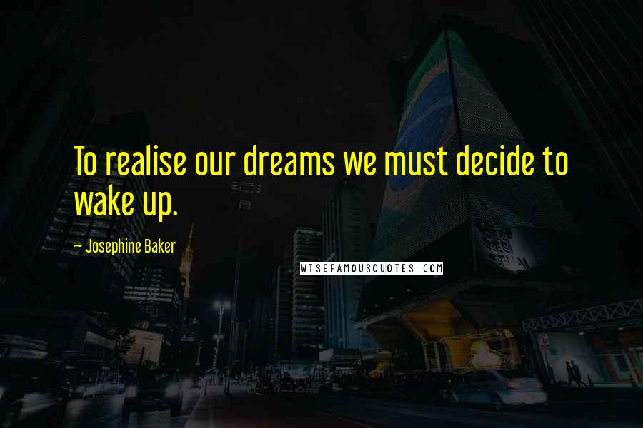 Josephine Baker Quotes: To realise our dreams we must decide to wake up.