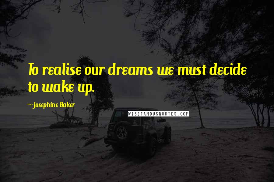 Josephine Baker Quotes: To realise our dreams we must decide to wake up.