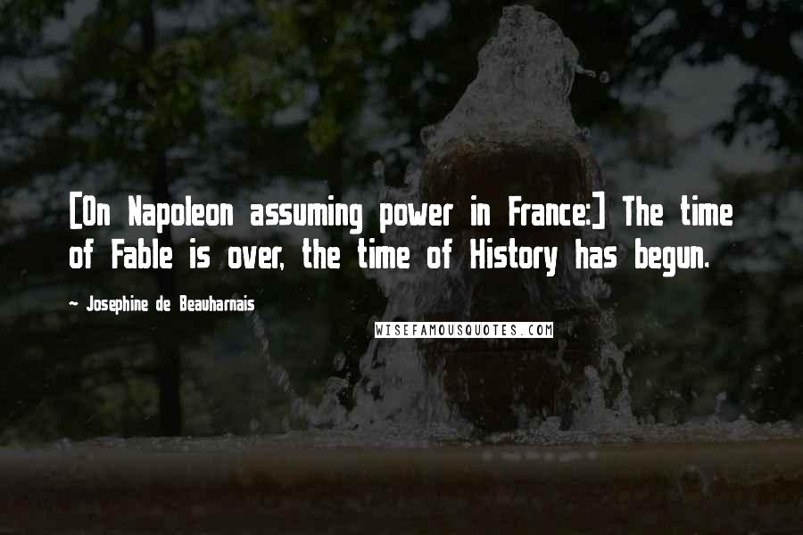 Josephine De Beauharnais Quotes: [On Napoleon assuming power in France:] The time of Fable is over, the time of History has begun.