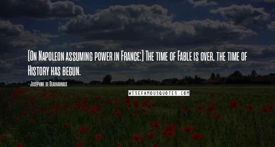 Josephine De Beauharnais Quotes: [On Napoleon assuming power in France:] The time of Fable is over, the time of History has begun.