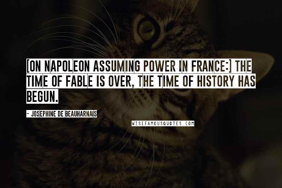 Josephine De Beauharnais Quotes: [On Napoleon assuming power in France:] The time of Fable is over, the time of History has begun.